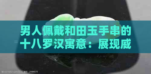 男人佩戴和田玉手串的十八罗汉寓意：展现威严与智慧