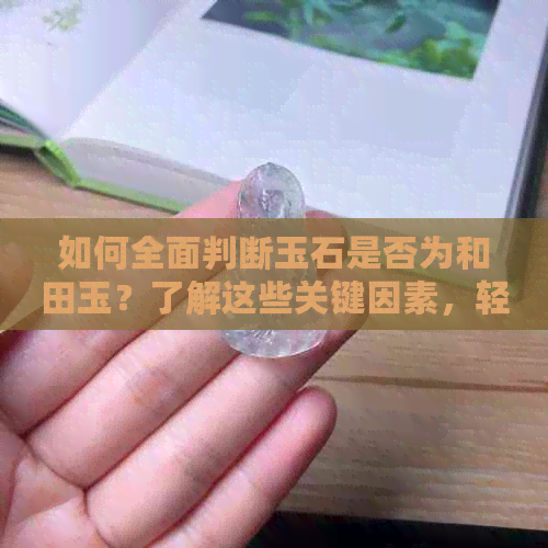 如何全面判断玉石是否为和田玉？了解这些关键因素，轻松鉴别真假和田玉