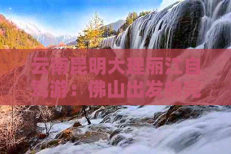 云南昆明大理丽江自驾游：佛山出发的完美路线与景点攻略