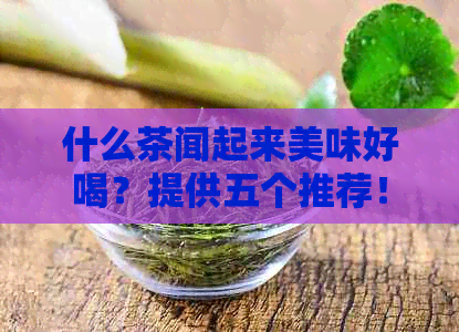 什么茶闻起来美味好喝？提供五个推荐！