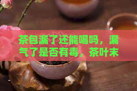 茶包漏了还能喝吗，漏气了是否有，茶叶末是否可饮