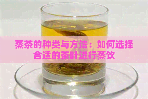 蒸茶的种类与方法：如何选择合适的茶叶进行蒸饮