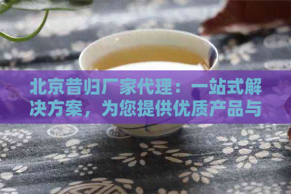 北京昔归厂家代理：一站式解决方案，为您提供优质产品与完善服务