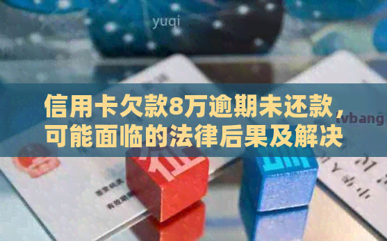 信用卡欠款8万逾期未还款，可能面临的法律后果及解决方法全面解析