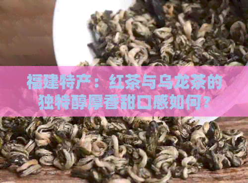 福建特产：红茶与乌龙茶的独特醇厚香甜口感如何？