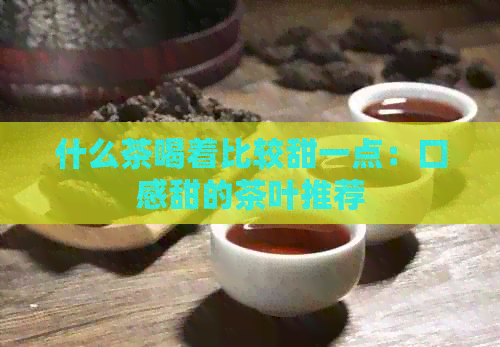 什么茶喝着比较甜一点：口感甜的茶叶推荐