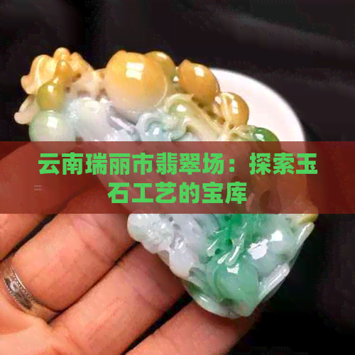 云南瑞丽市翡翠场：探索玉石工艺的宝库