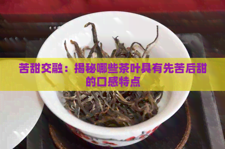 苦甜交融：揭秘哪些茶叶具有先苦后甜的口感特点