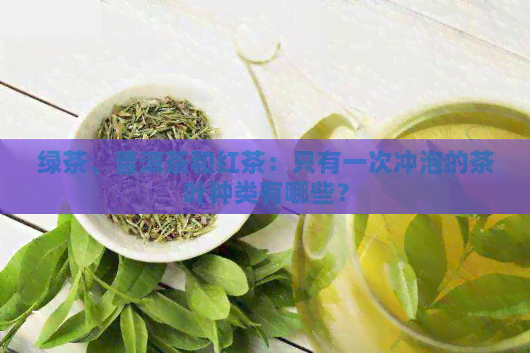 绿茶、普洱茶和红茶：只有一次冲泡的茶叶种类有哪些？