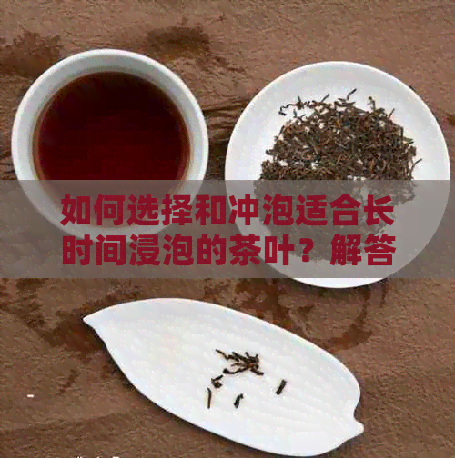 如何选择和冲泡适合长时间浸泡的茶叶？解答关于持续泡饮茶叶的各种疑问