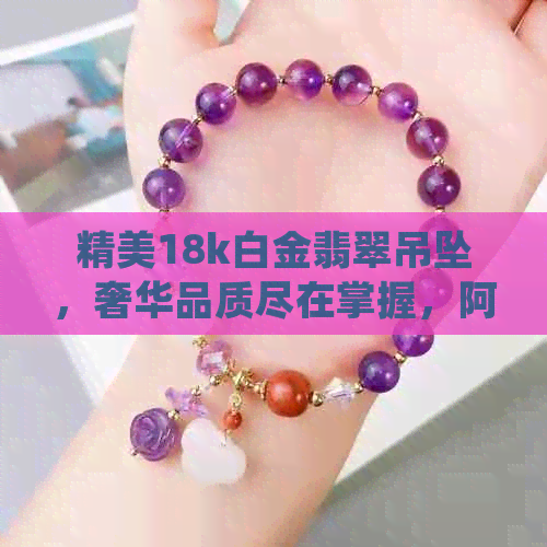 精美18k白金翡翠吊坠，奢华品质尽在掌握，阿里京东双平台热卖中