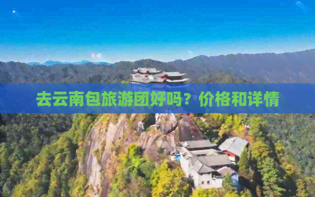 去云南包旅游团好吗？价格和详情