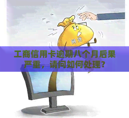 工商信用卡逾期八个月后果严重，请问如何处理？