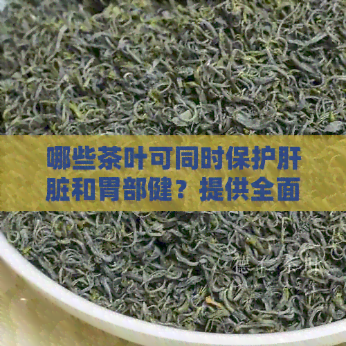 哪些茶叶可同时保护肝脏和胃部健？提供全面解析及推荐