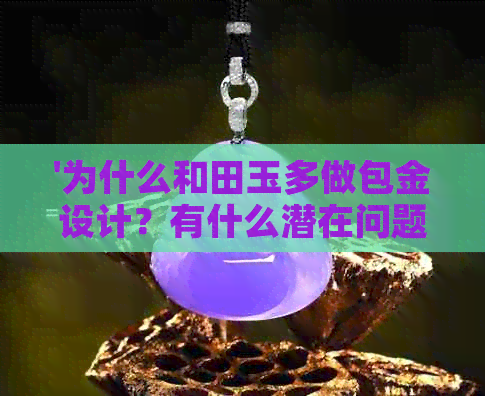 '为什么和田玉多做包金设计？有什么潜在问题吗？'