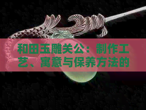 和田玉雕关公：制作工艺、寓意与保养方法的全面解析