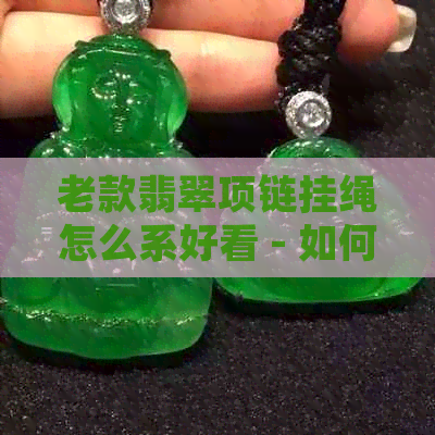 老款翡翠项链挂绳怎么系好看 - 如何选择和搭配翡翠项链的挂绳