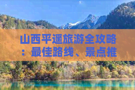 山西平遥旅游全攻略：更佳路线、景点推荐及住宿交通指南