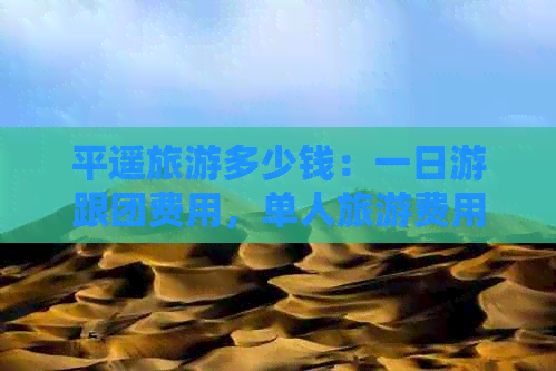 平遥旅游多少钱：一日游跟团费用，单人旅游费用，每人门票价格