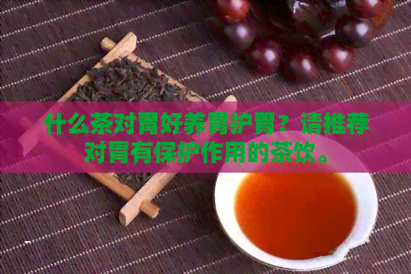 什么茶对胃好养胃护胃？请推荐对胃有保护作用的茶饮。