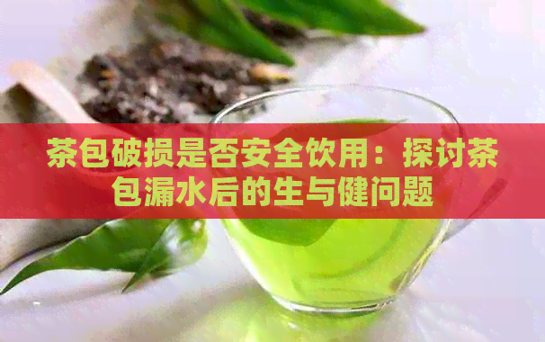 茶包破损是否安全饮用：探讨茶包漏水后的生与健问题