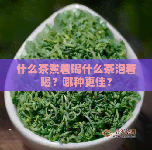 什么茶煮着喝什么茶泡着喝？哪种更佳？