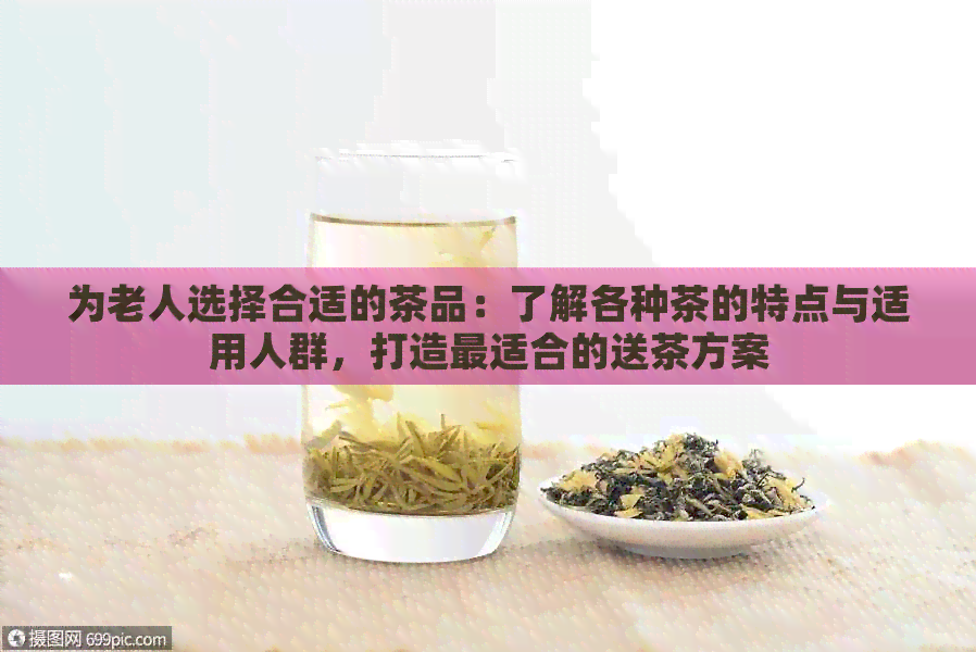 为老人选择合适的茶品：了解各种茶的特点与适用人群，打造最适合的送茶方案