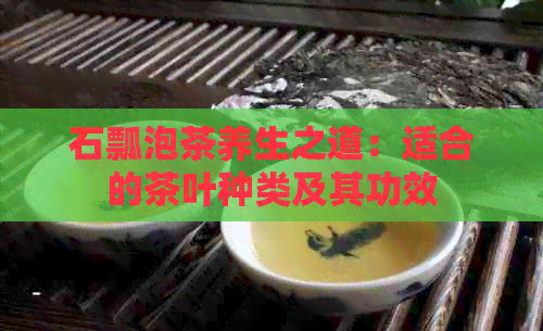 石瓢泡茶养生之道：适合的茶叶种类及其功效