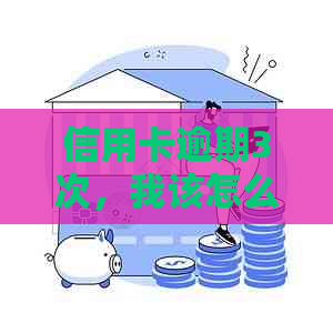 信用卡逾期3次，我该怎么办？这里有一份全面的解决方案！