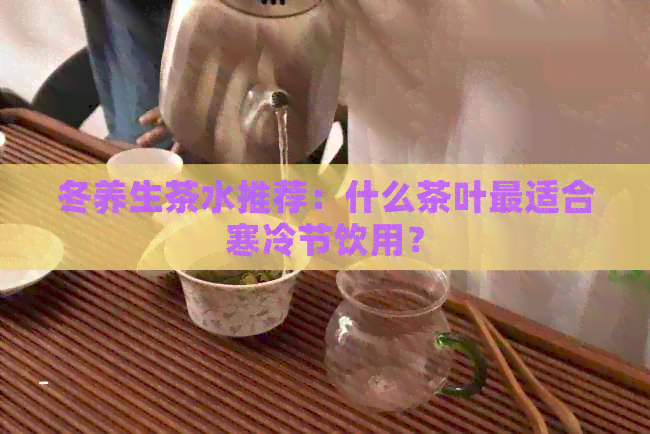 冬养生茶水推荐：什么茶叶最适合寒冷节饮用？