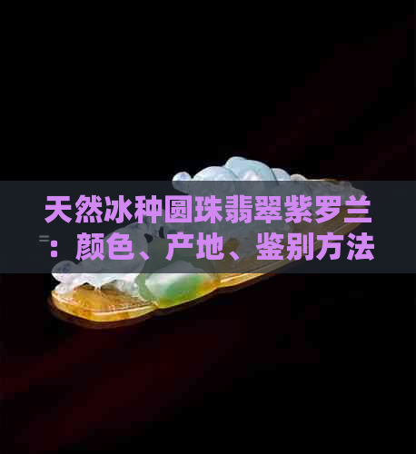 天然冰种圆珠翡翠紫罗兰：颜色、产地、鉴别方法与保养技巧全面解析