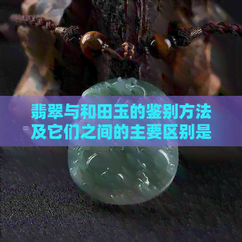 翡翠与和田玉的鉴别方法及它们之间的主要区别是什么？