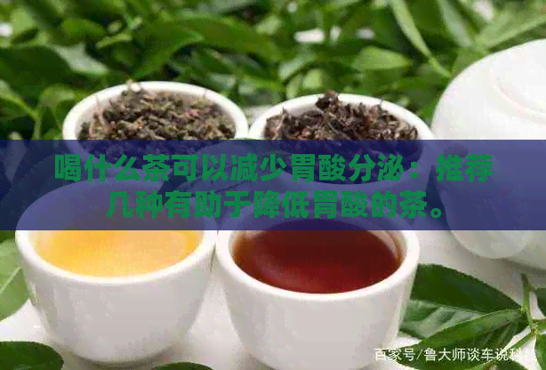 喝什么茶可以减少胃酸分泌：推荐几种有助于降低胃酸的茶。