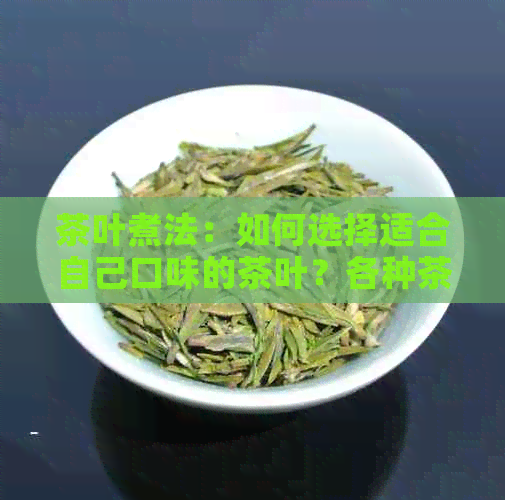 茶叶煮法：如何选择适合自己口味的茶叶？各种茶叶特点及冲泡方法详解