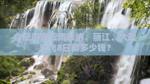 合肥游客云南版纳、丽江、大理双飞8日游多少钱？