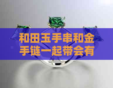 和田玉手串和金手链一起带会有什么影响吗？