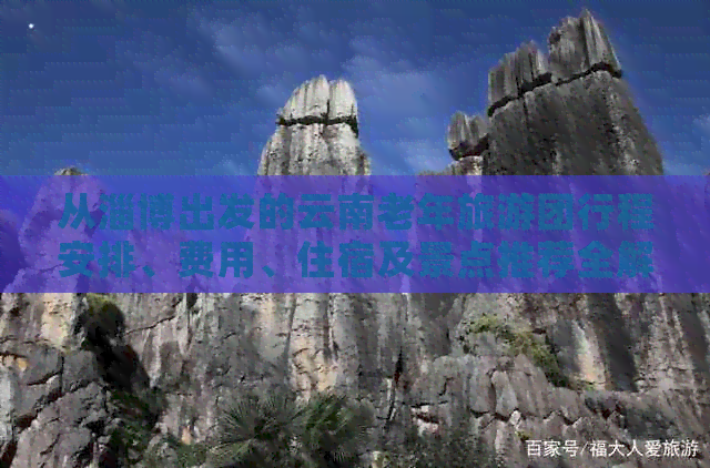 从淄博出发的云南老年旅游团行程安排、费用、住宿及景点推荐全解析