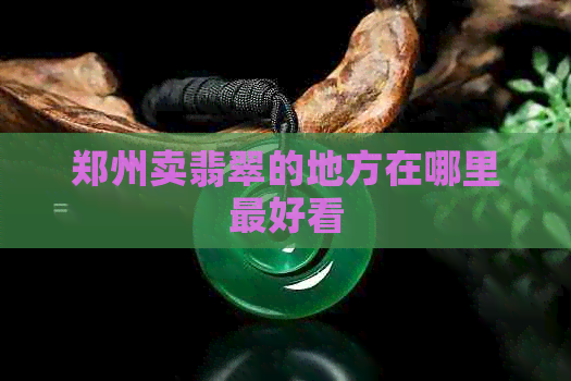 郑州卖翡翠的地方在哪里更好看