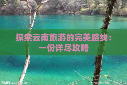 探索云南旅游的完美路线：一份详尽攻略