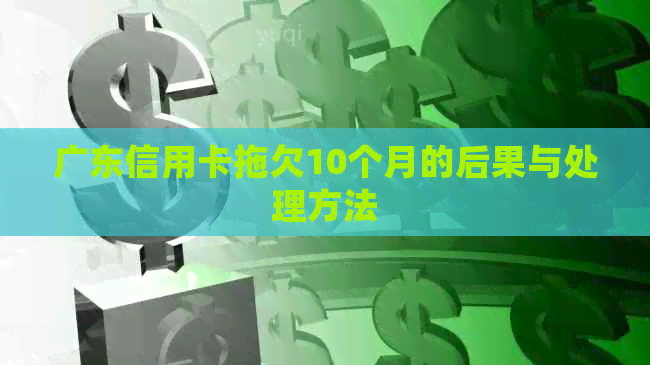 广东信用卡拖欠10个月的后果与处理方法