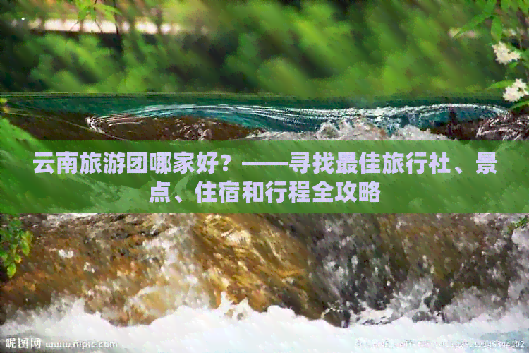 云南旅游团哪家好？——寻找更佳旅行社、景点、住宿和行程全攻略