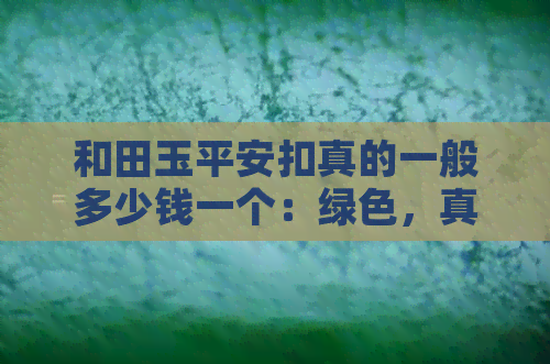 和田玉平安扣真的一般多少钱一个：绿色，真正的和田玉平安扣价格是多少？