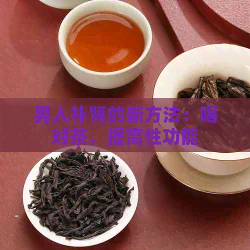 男人补肾的新方法：喝对茶，提高性功能