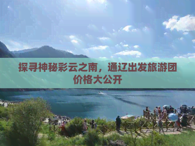 探寻神秘彩云之南，通辽出发旅游团价格大公开