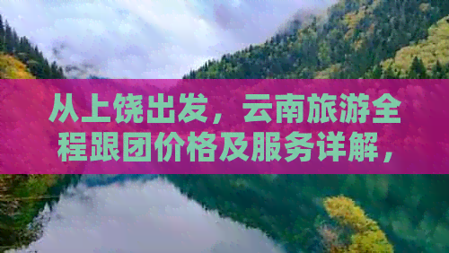 从上饶出发，云南旅游全程跟团价格及服务详解，一站式解决用户搜索需求