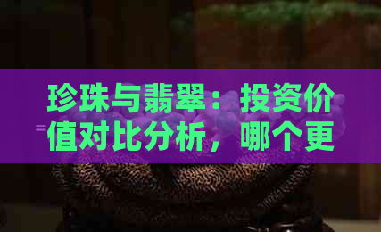 珍珠与翡翠：投资价值对比分析，哪个更具升值潜力？