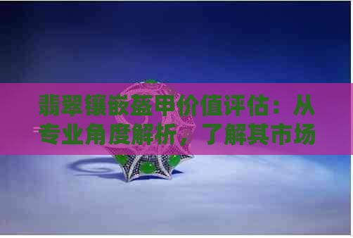 翡翠镶嵌盔甲价值评估：从专业角度解析，了解其市场价格与收藏潜力