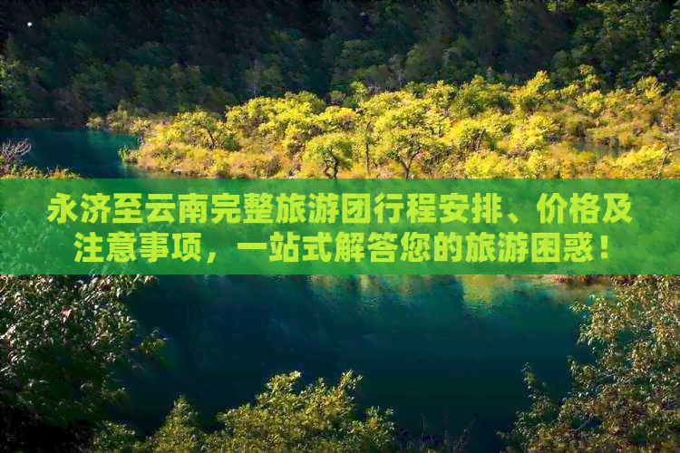 永济至云南完整旅游团行程安排、价格及注意事项，一站式解答您的旅游困惑！