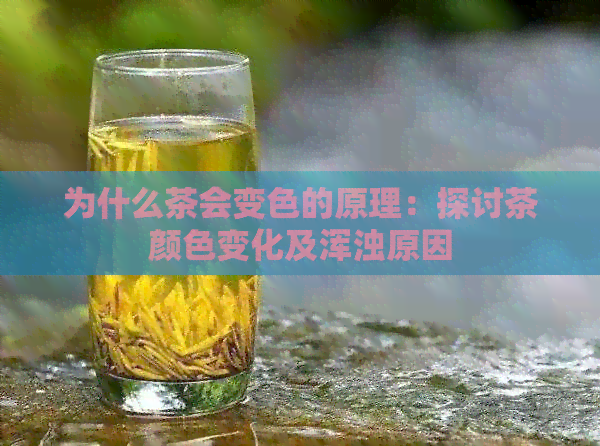 为什么茶会变色的原理：探讨茶颜色变化及浑浊原因