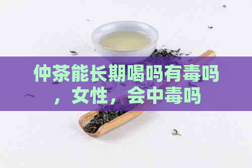 仲茶能长期喝吗有吗，女性，会中吗